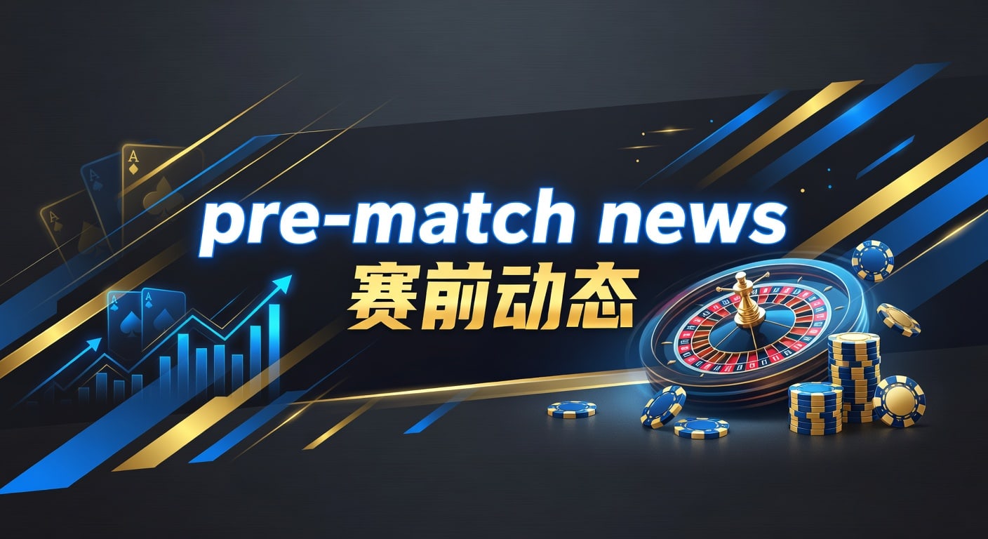 pre-match news 赛前动态｜赛事临场信息与投注技巧